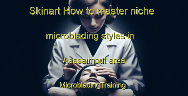 Skinart How to master niche microblading styles in Aassaimout area | #MicrobladingTraining #MicrobladingClasses #SkinartTraining-Lebanon