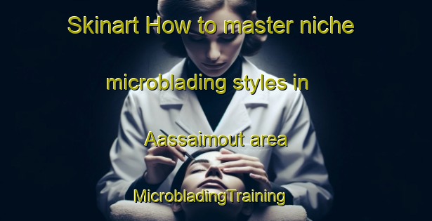 Skinart How to master niche microblading styles in Aassaimout area | MicrobladingTraining | MicrobladingClasses | SkinartTraining-Lebanon