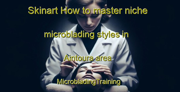 Skinart How to master niche microblading styles in Aintoura area | #MicrobladingTraining #MicrobladingClasses #SkinartTraining-Lebanon