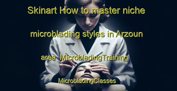 Skinart How to master niche microblading styles in Arzoun area | MicrobladingTraining | MicrobladingClasses | SkinartTraining-Lebanon