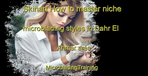 Skinart How to master niche microblading styles in Dahr El Ahmar area | MicrobladingTraining | MicrobladingClasses | SkinartTraining-Lebanon