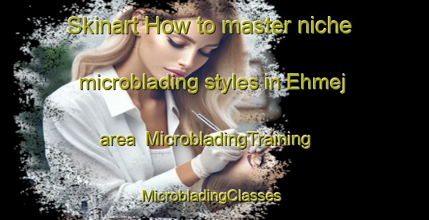 Skinart How to master niche microblading styles in Ehmej area | MicrobladingTraining | MicrobladingClasses | SkinartTraining-Lebanon
