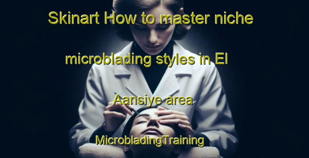 Skinart How to master niche microblading styles in El Aansiye area | MicrobladingTraining | MicrobladingClasses | SkinartTraining-Lebanon