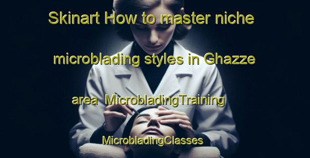 Skinart How to master niche microblading styles in Ghazze area | MicrobladingTraining | MicrobladingClasses | SkinartTraining-Lebanon