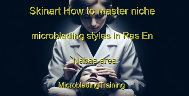 Skinart How to master niche microblading styles in Ras En Nabaa area | MicrobladingTraining | MicrobladingClasses | SkinartTraining-Lebanon