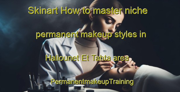 Skinart How to master niche permanent makeup styles in Haliounet Et Tahta area | PermanentmakeupTraining | PermanentmakeupClasses | SkinartTraining-Lebanon