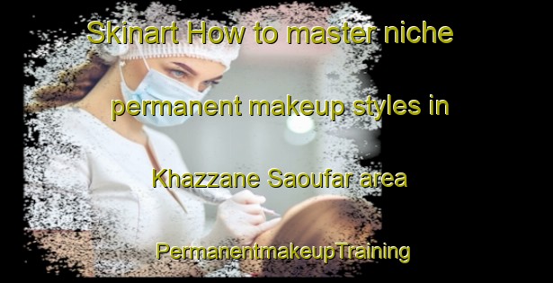 Skinart How to master niche permanent makeup styles in Khazzane Saoufar area | PermanentmakeupTraining | PermanentmakeupClasses | SkinartTraining-Lebanon