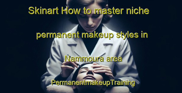 Skinart How to master niche permanent makeup styles in Nammoura area | PermanentmakeupTraining | PermanentmakeupClasses | SkinartTraining-Lebanon