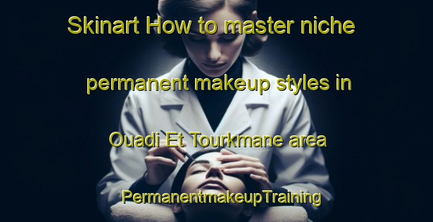 Skinart How to master niche permanent makeup styles in Ouadi Et Tourkmane area | PermanentmakeupTraining | PermanentmakeupClasses | SkinartTraining-Lebanon