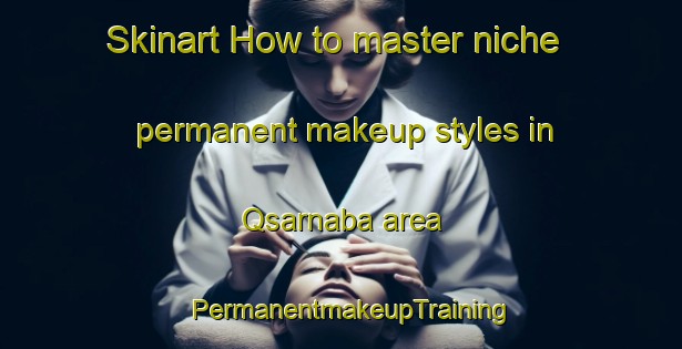 Skinart How to master niche permanent makeup styles in Qsarnaba area | PermanentmakeupTraining | PermanentmakeupClasses | SkinartTraining-Lebanon