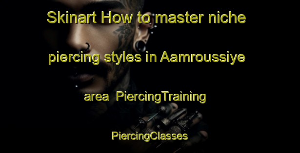 Skinart How to master niche piercing styles in Aamroussiye area | #PiercingTraining #PiercingClasses #SkinartTraining-Lebanon