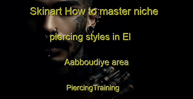 Skinart How to master niche piercing styles in El Aabboudiye area | PiercingTraining | PiercingClasses | SkinartTraining-Lebanon