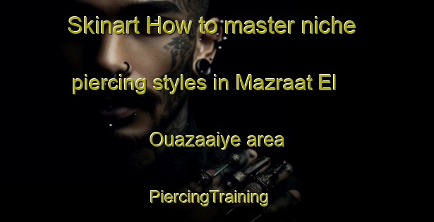 Skinart How to master niche piercing styles in Mazraat El Ouazaaiye area | PiercingTraining | PiercingClasses | SkinartTraining-Lebanon