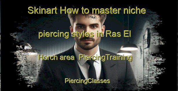 Skinart How to master niche piercing styles in Ras El Horch area | PiercingTraining | PiercingClasses | SkinartTraining-Lebanon
