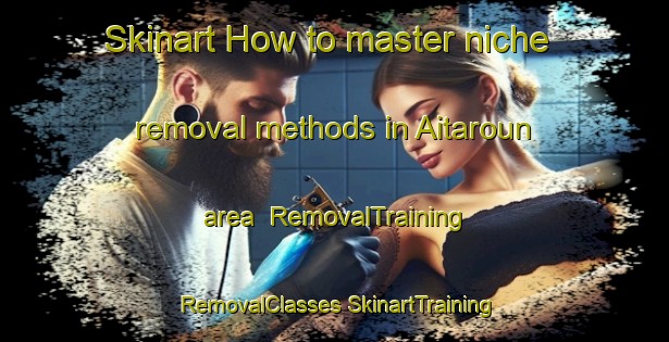 Skinart How to master niche removal methods in Aitaroun area | #RemovalTraining #RemovalClasses #SkinartTraining-Lebanon