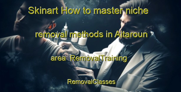 Skinart How to master niche removal methods in Aitaroun area | RemovalTraining | RemovalClasses | SkinartTraining-Lebanon