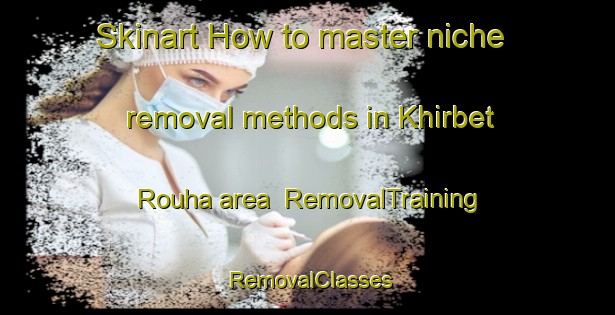 Skinart How to master niche removal methods in Khirbet Rouha area | RemovalTraining | RemovalClasses | SkinartTraining-Lebanon