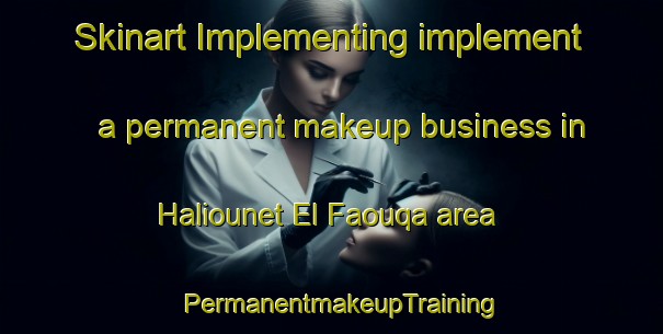 Skinart Implementing implement a permanent makeup business in Haliounet El Faouqa area | PermanentmakeupTraining | PermanentmakeupClasses | SkinartTraining-Lebanon