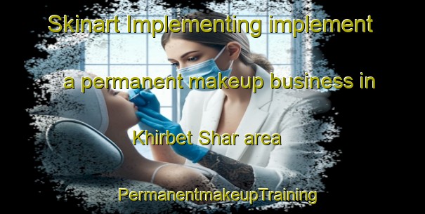 Skinart Implementing implement a permanent makeup business in Khirbet Shar area | PermanentmakeupTraining | PermanentmakeupClasses | SkinartTraining-Lebanon