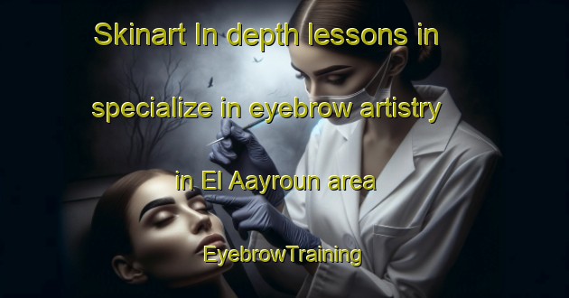 Skinart In-depth lessons in specialize in eyebrow artistry in El Aayroun area | EyebrowTraining | EyebrowClasses | SkinartTraining-Lebanon
