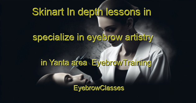 Skinart In-depth lessons in specialize in eyebrow artistry in Yanta area | EyebrowTraining | EyebrowClasses | SkinartTraining-Lebanon