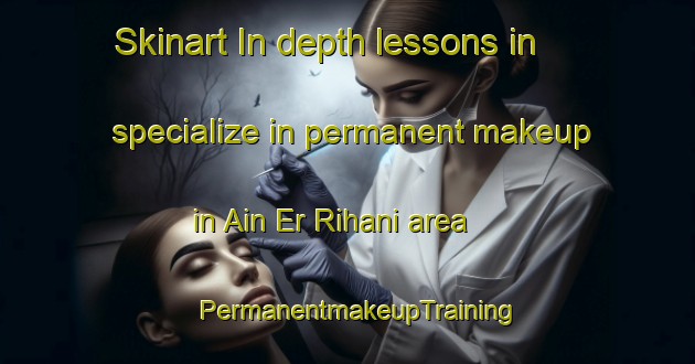 Skinart In-depth lessons in specialize in permanent makeup in Ain Er Rihani area | PermanentmakeupTraining | PermanentmakeupClasses | SkinartTraining-Lebanon