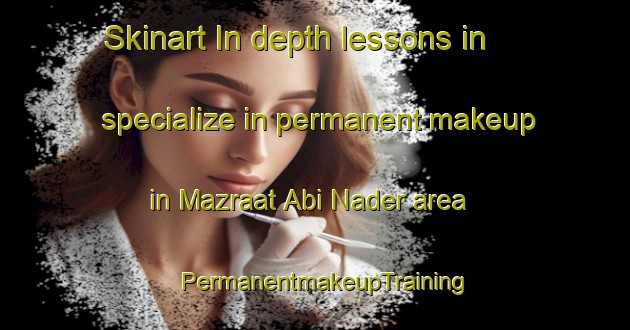 Skinart In-depth lessons in specialize in permanent makeup in Mazraat Abi Nader area | PermanentmakeupTraining | PermanentmakeupClasses | SkinartTraining-Lebanon