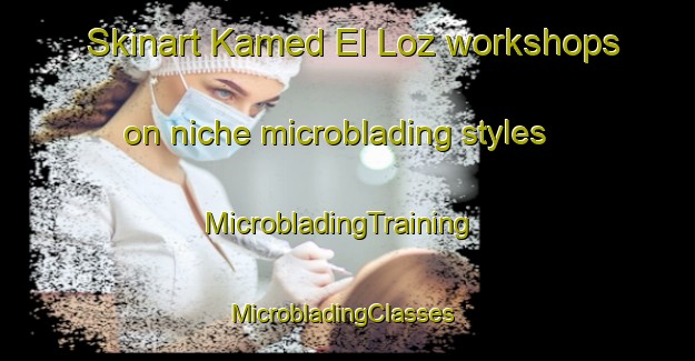 Skinart Kamed El Loz workshops on niche microblading styles | MicrobladingTraining | MicrobladingClasses | SkinartTraining-Lebanon
