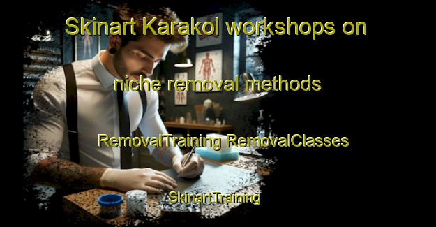 Skinart Karakol workshops on niche removal methods | #RemovalTraining #RemovalClasses #SkinartTraining-Lebanon