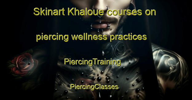 Skinart Khaloue courses on piercing wellness practices | PiercingTraining | PiercingClasses | SkinartTraining-Lebanon