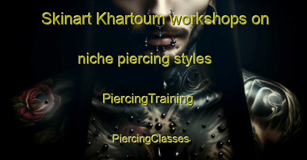 Skinart Khartoum workshops on niche piercing styles | PiercingTraining | PiercingClasses | SkinartTraining-Lebanon