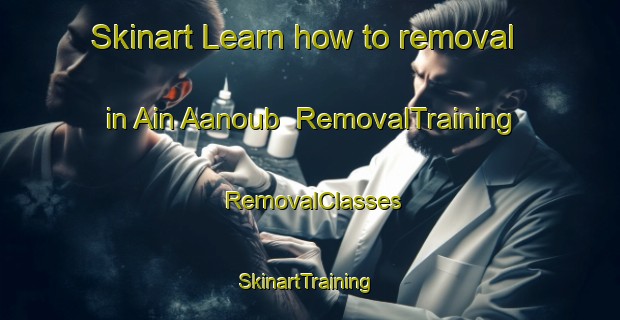 Skinart Learn how to removal in Ain Aanoub | RemovalTraining | RemovalClasses | SkinartTraining-Lebanon