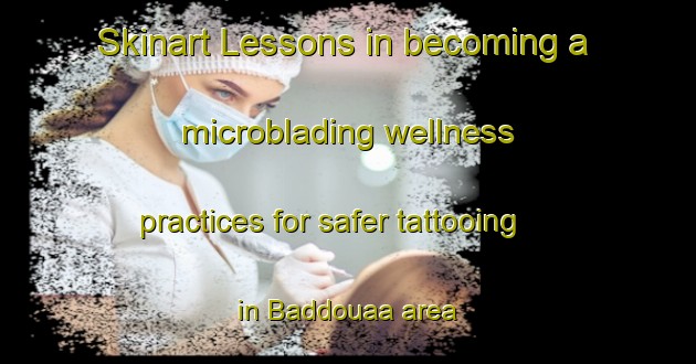 Skinart Lessons in becoming a microblading wellness practices for safer tattooing in Baddouaa area | MicrobladingTraining | MicrobladingClasses | SkinartTraining-Lebanon
