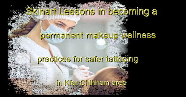 Skinart Lessons in becoming a permanent makeup wellness practices for safer tattooing in Kfar Chihham area | PermanentmakeupTraining | PermanentmakeupClasses | SkinartTraining-Lebanon