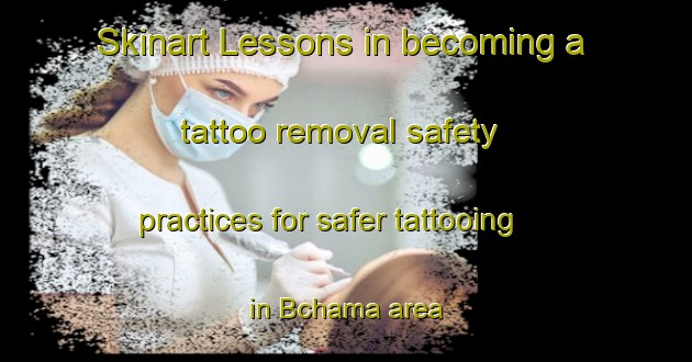Skinart Lessons in becoming a tattoo removal safety practices for safer tattooing in Bchama area | RemovalTraining | RemovalClasses | SkinartTraining-Lebanon