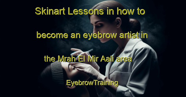 Skinart Lessons in how to become an eyebrow artist in the Mrah El Mir Aali area | EyebrowTraining | EyebrowClasses | SkinartTraining-Lebanon