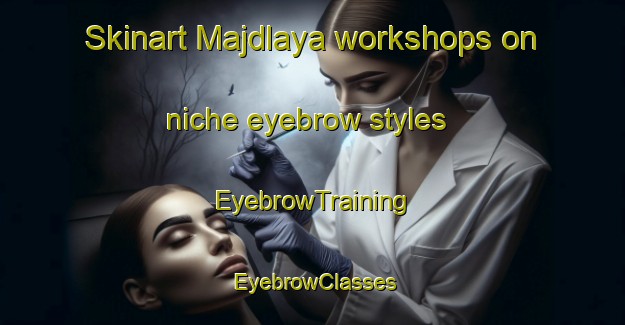 Skinart Majdlaya workshops on niche eyebrow styles | EyebrowTraining | EyebrowClasses | SkinartTraining-Lebanon