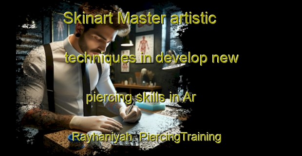Skinart Master artistic techniques in develop new piercing skills in Ar Rayhaniyah | PiercingTraining | PiercingClasses | SkinartTraining-Lebanon