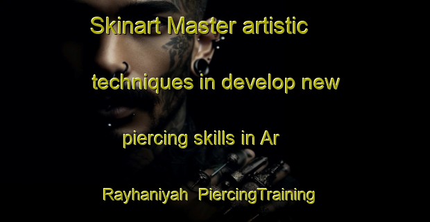 Skinart Master artistic techniques in develop new piercing skills in Ar Rayhaniyah | PiercingTraining | PiercingClasses | SkinartTraining-Lebanon