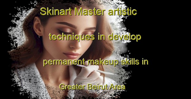 Skinart Master artistic techniques in develop permanent makeup skills in Greater Beirut Area | PermanentmakeupTraining | PermanentmakeupClasses | SkinartTraining-Lebanon