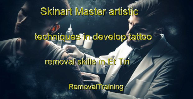 Skinart Master artistic techniques in develop tattoo removal skills in Et Tiri | RemovalTraining | RemovalClasses | SkinartTraining-Lebanon