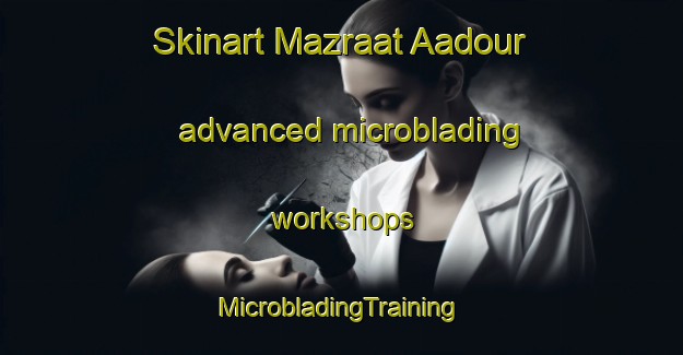 Skinart Mazraat Aadour advanced microblading workshops | #MicrobladingTraining #MicrobladingClasses #SkinartTraining-Lebanon