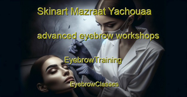Skinart Mazraat Yachouaa advanced eyebrow workshops | EyebrowTraining | EyebrowClasses | SkinartTraining-Lebanon