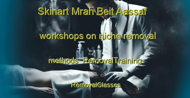 Skinart Mrah Beit Aassaf workshops on niche removal methods | RemovalTraining | RemovalClasses | SkinartTraining-Lebanon