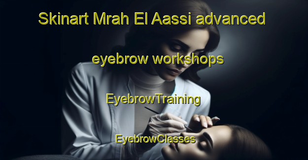 Skinart Mrah El Aassi advanced eyebrow workshops | EyebrowTraining | EyebrowClasses | SkinartTraining-Lebanon