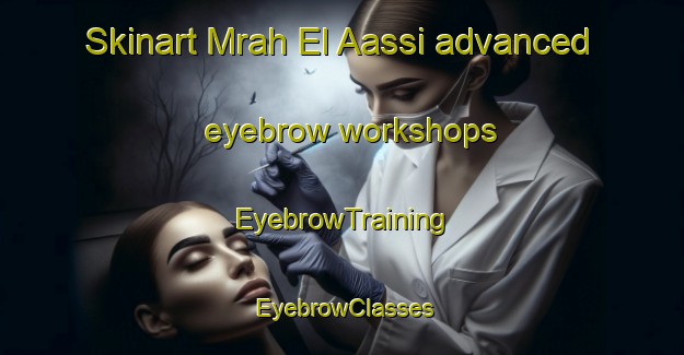 Skinart Mrah El Aassi advanced eyebrow workshops | EyebrowTraining | EyebrowClasses | SkinartTraining-Lebanon