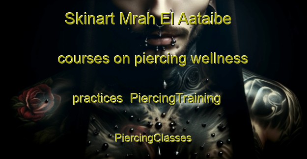 Skinart Mrah El Aataibe courses on piercing wellness practices | #PiercingTraining #PiercingClasses #SkinartTraining-Lebanon