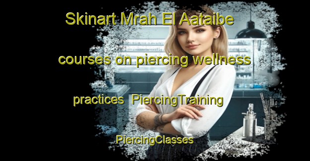 Skinart Mrah El Aataibe courses on piercing wellness practices | #PiercingTraining #PiercingClasses #SkinartTraining-Lebanon