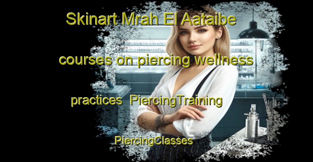 Skinart Mrah El Aataibe courses on piercing wellness practices | PiercingTraining | PiercingClasses | SkinartTraining-Lebanon