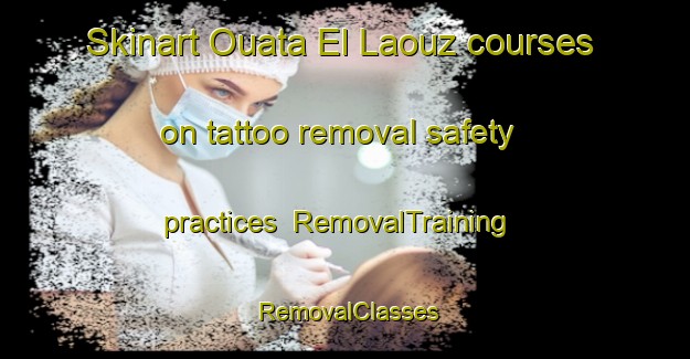Skinart Ouata El Laouz courses on tattoo removal safety practices | RemovalTraining | RemovalClasses | SkinartTraining-Lebanon